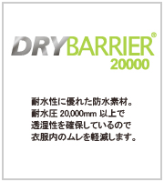 DRYBARRIER®20000 耐水性に優れた防水素材。耐水圧20,000mm以上で透湿性を確保しているので衣服内のムレを軽減します。